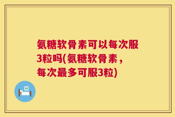 氨糖软骨素可以每次服3粒吗(氨糖软骨素，每次最多可服3粒)