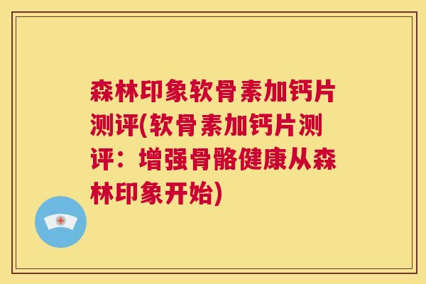森林印象软骨素加钙片测评(软骨素加钙片测评：增强骨骼健康从森林印象开始)