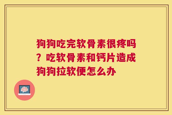 狗狗吃完软骨素很疼吗?吃软骨素和钙片造成狗狗拉软便怎么办 狗狗吃完软骨素很疼吗?吃软骨素和钙片造成狗狗拉软便怎么办