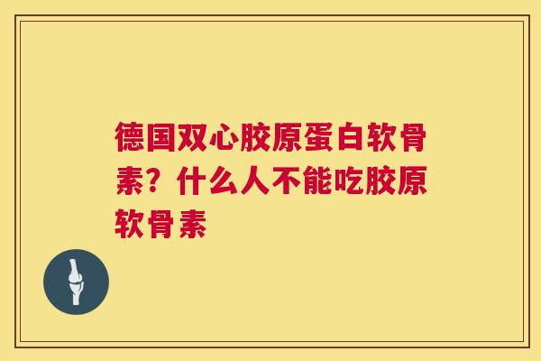 德国双心胶原蛋白软骨素？什么人不能吃胶原软骨素