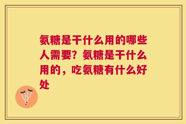 氨糖是干什么用的哪些人需要？氨糖是干什么用的，吃氨糖有什么好处