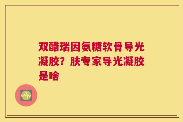 双醋瑞因氨糖软骨导光凝胶？肤专家导光凝胶是啥