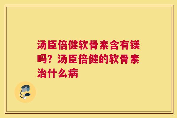 汤臣倍健软骨素含有镁吗？汤臣倍健的软骨素治什么病