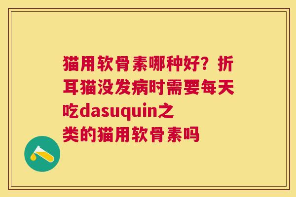 猫用软骨素哪种好？折耳猫没发病时需要每天吃dasuquin之类的猫用软骨素吗