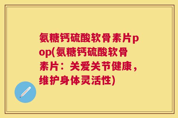 氨糖钙硫酸软骨素片pop(氨糖钙硫酸软骨素片：关爱关节健康，维护身体灵活性)