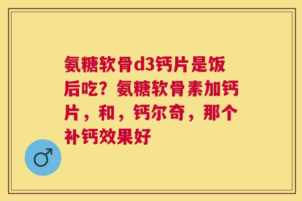 氨糖软骨d3钙片是饭后吃？氨糖软骨素加钙片，和，钙尔奇，那个补钙效果好