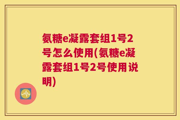 氨糖e凝露套组1号2号怎么使用(氨糖e凝露套组1号2号使用说明)
