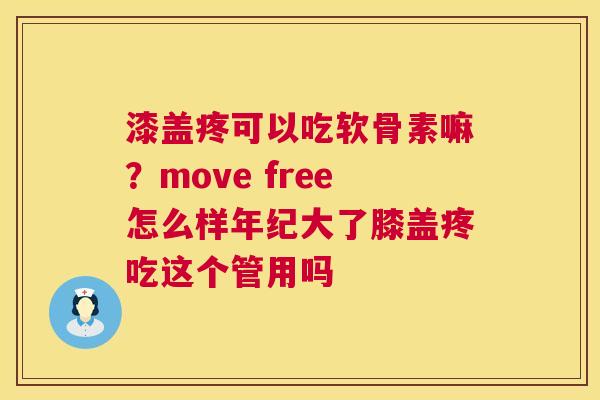 漆盖疼可以吃软骨素嘛？move free怎么样年纪大了膝盖疼吃这个管用吗