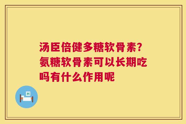 汤臣倍健多糖软骨素？氨糖软骨素可以长期吃吗有什么作用呢