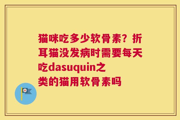 猫咪吃多少软骨素？折耳猫没发病时需要每天吃dasuquin之类的猫用软骨素吗