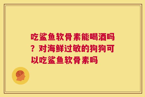 吃鲨鱼软骨素能喝酒吗？对海鲜过敏的狗狗可以吃鲨鱼软骨素吗