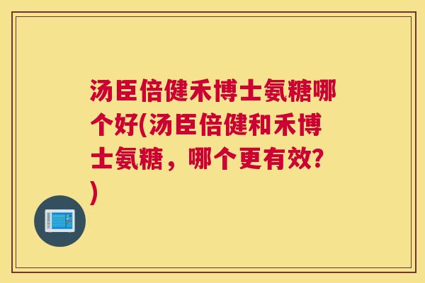 汤臣倍健禾博士氨糖哪个好(汤臣倍健和禾博士氨糖，哪个更有效？)
