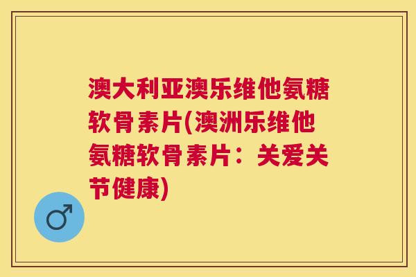 澳大利亚澳乐维他氨糖软骨素片(澳洲乐维他氨糖软骨素片:关爱关节健康) 澳大利亚澳乐维他氨糖软骨素片(澳洲乐维他氨糖软骨素片:关爱关节健康)