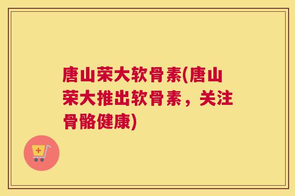 唐山荣大软骨素(唐山荣大推出软骨素，关注骨骼健康)