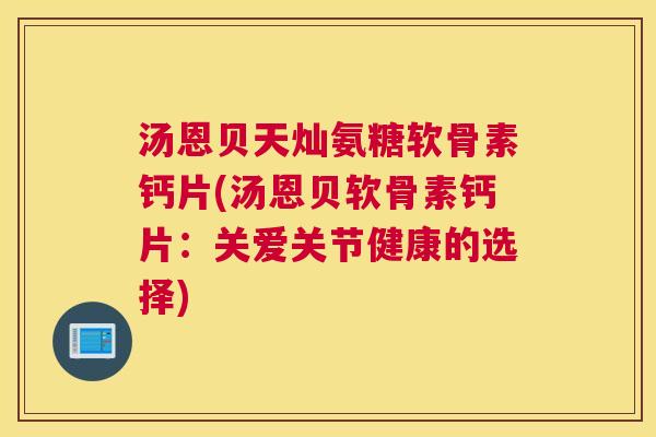 汤恩贝天灿氨糖软骨素钙片(汤恩贝软骨素钙片：关爱关节健康的选择)