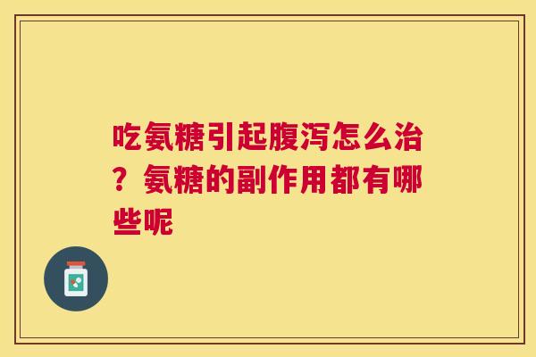 吃氨糖引起腹泻怎么治?氨糖的副作用都有哪些呢