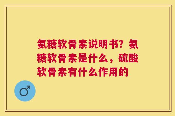 氨糖软骨素说明书？氨糖软骨素是什么，硫酸软骨素有什么作用的