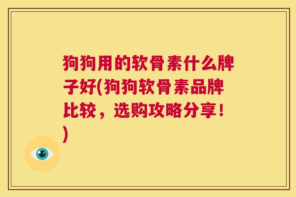 狗狗用的软骨素什么牌子好(狗狗软骨素品牌比较，选购攻略分享！)