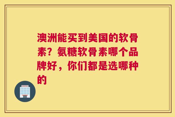 澳洲能买到美国的软骨素？氨糖软骨素哪个品牌好，你们都是选哪种的