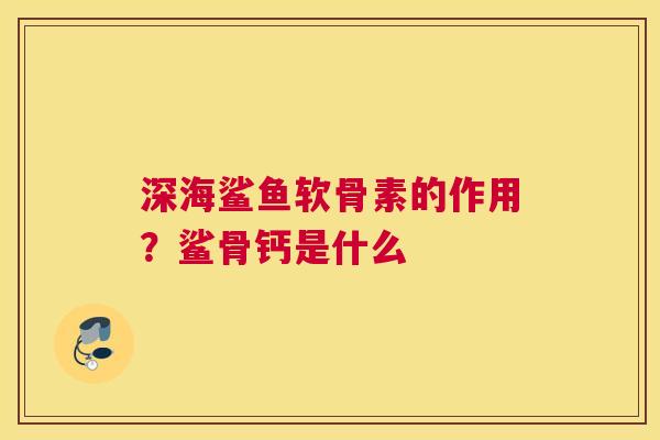 深海鲨鱼软骨素的作用?鲨骨钙是什么
