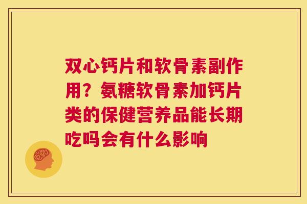 双心钙片和软骨素副作用?氨糖软骨素加钙片类的保健营养品能长期吃吗会有什么影响