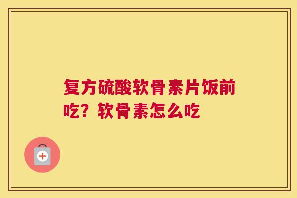 复方硫酸软骨素片饭前吃？软骨素怎么吃