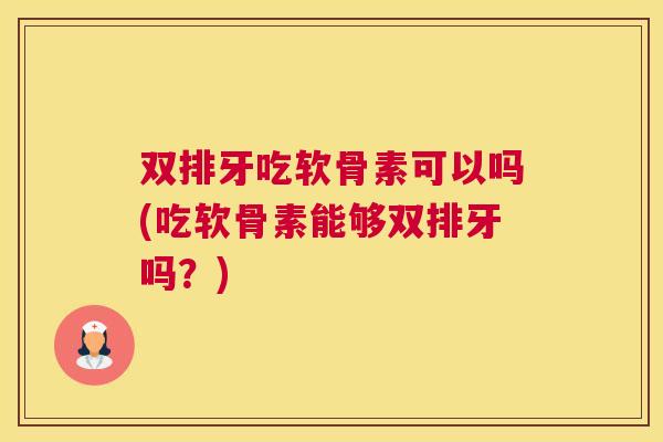 双排牙吃软骨素可以吗(吃软骨素能够双排牙吗？)