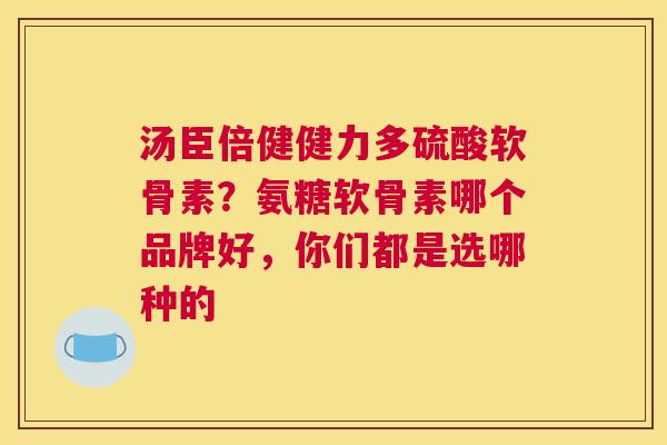 汤臣倍健健力多硫酸软骨素？氨糖软骨素哪个品牌好，你们都是选哪种的