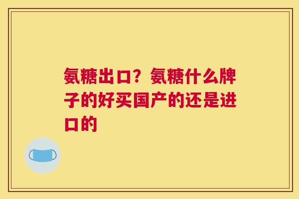 氨糖出口？氨糖什么牌子的好买国产的还是进口的