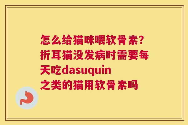 怎么给猫咪喂软骨素？折耳猫没发病时需要每天吃dasuquin之类的猫用软骨素吗
