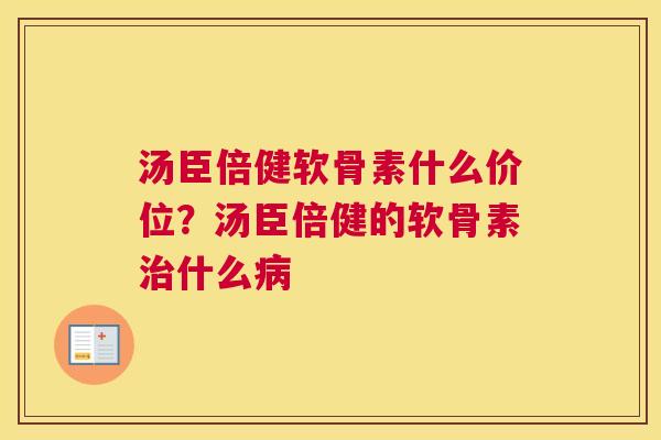 汤臣倍健软骨素什么价位？汤臣倍健的软骨素治什么病