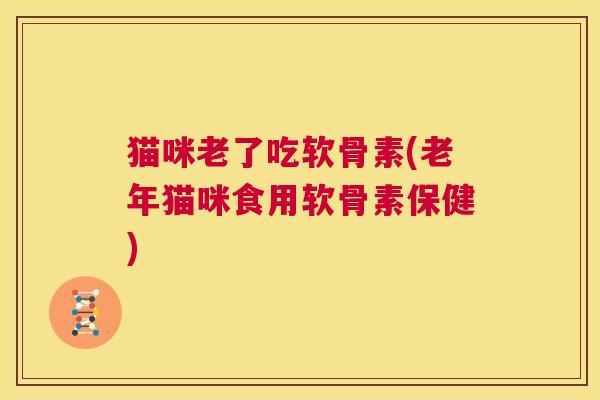 猫咪老了吃软骨素(老年猫咪食用软骨素保健)