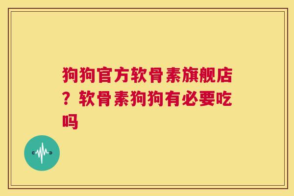 狗狗官方软骨素旗舰店？软骨素狗狗有必要吃吗