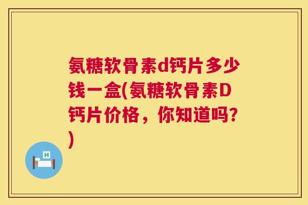氨糖软骨素d钙片多少钱一盒(氨糖软骨素D钙片价格，你知道吗？)