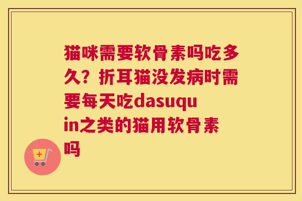 猫咪需要软骨素吗吃多久?折耳猫没发时需要每天吃dasuquin之类的猫用软骨素吗 猫咪需要软骨素吗吃多久?折耳猫没发时需要每天吃dasuquin之类的猫用软骨素吗