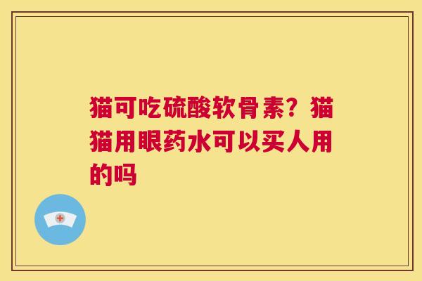 猫可吃硫酸软骨素?猫猫用眼药水可以买人用的吗 猫可吃硫酸软骨素?猫猫用眼药水可以买人用的吗