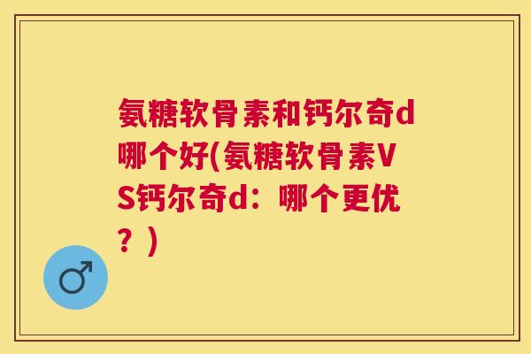 氨糖软骨素和钙尔奇d哪个好(氨糖软骨素VS钙尔奇d：哪个更优？)