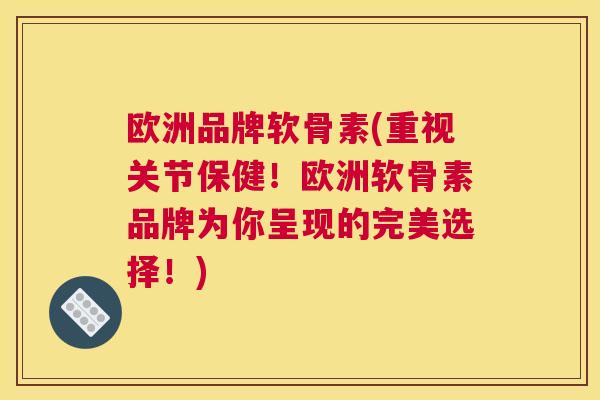 欧洲品牌软骨素(重视关节保健！欧洲软骨素品牌为你呈现的完美选择！)
