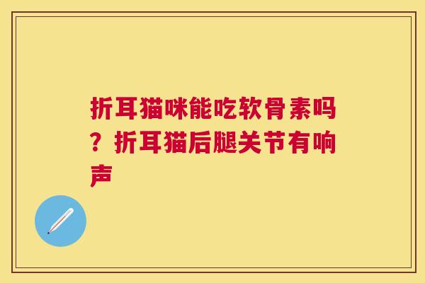 折耳猫咪能吃软骨素吗?折耳猫后腿关节有响声 折耳猫咪能吃软骨素吗?折耳猫后腿关节有响声