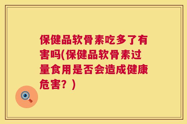 保健品软骨素吃多了有害吗(保健品软骨素过量食用是否会造成健康危害？)