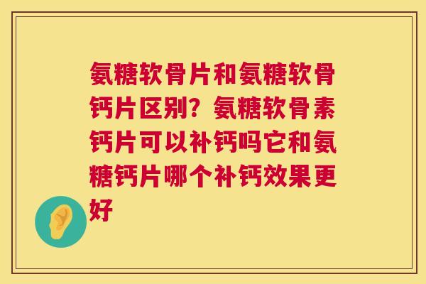 氨糖软骨片和氨糖软骨钙片区别？氨糖软骨素钙片可以补钙吗它和氨糖钙片哪个补钙效果更好