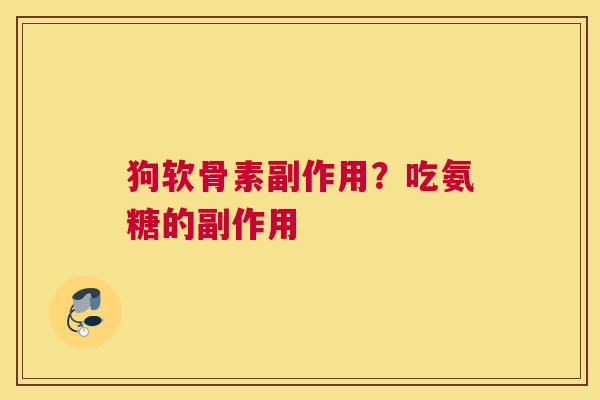 狗软骨素副作用？吃氨糖的副作用