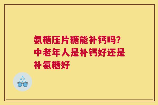 氨糖压片糖能补钙吗？中老年人是补钙好还是补氨糖好