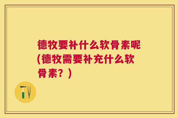 德牧要补什么软骨素呢(德牧需要补充什么软骨素?)