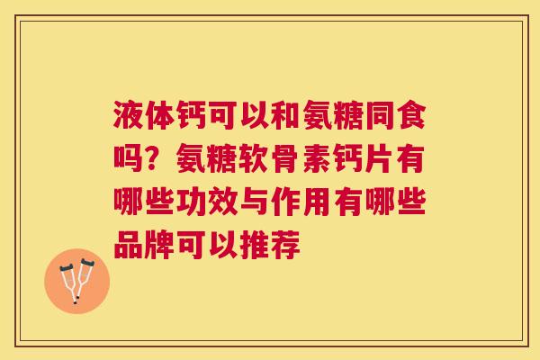 液体钙可以和氨糖同食吗？氨糖软骨素钙片有哪些功效与作用有哪些品牌可以推荐