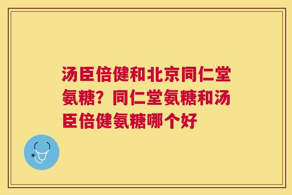 汤臣倍健和北京同仁堂氨糖?同仁堂氨糖和汤臣倍健氨糖哪个好 汤臣倍健和北京同仁堂氨糖?同仁堂氨糖和汤臣倍健氨糖哪个好