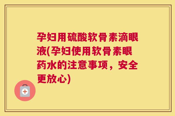 孕妇用硫酸软骨素滴眼液(孕妇使用软骨素眼药水的注意事项，安全更放心)