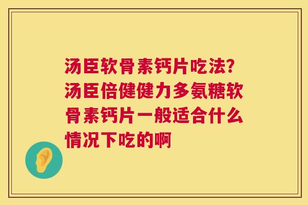 汤臣软骨素钙片吃法？汤臣倍健健力多氨糖软骨素钙片一般适合什么情况下吃的啊