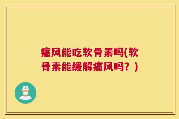 痛风能吃软骨素吗(软骨素能缓解痛风吗？)