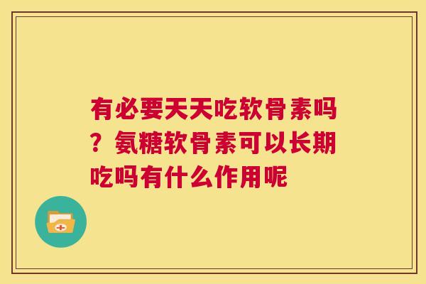 有必要天天吃软骨素吗？氨糖软骨素可以长期吃吗有什么作用呢